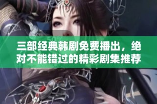 三部经典韩剧免费播出，绝对不能错过的精彩剧集推荐