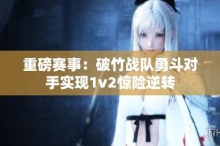 重磅赛事：破竹战队勇斗对手实现1v2惊险逆转