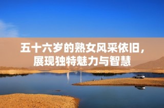 五十六岁的熟女风采依旧，展现独特魅力与智慧