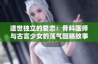 遗世独立的爱恋：骨科医师与古言少女的荡气回肠故事