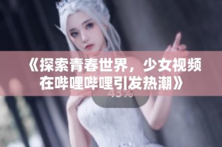 《探索青春世界，少女视频在哔哩哔哩引发热潮》