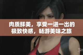 肉质鲜美，享受一进一出的极致快感，畅游美味之旅