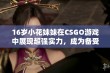 16岁小花妹妹在CSGO游戏中展现超强实力，成为备受瞩目的年轻玩家