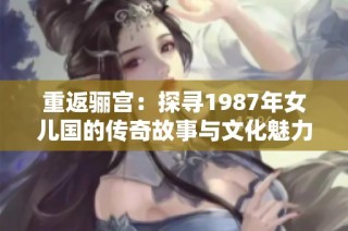 重返骊宫：探寻1987年女儿国的传奇故事与文化魅力