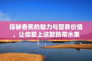 探秘香蕉的魅力与营养价值，让你爱上这款热带水果