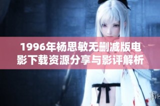 1996年杨思敏无删减版电影下载资源分享与影评解析