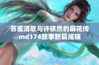 苏蜜清歌与许依然的麻花传md174故事新篇揭晓