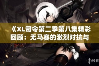 《XL司令第二季第八集精彩回顾：无马赛的激烈对抗与策略较量》