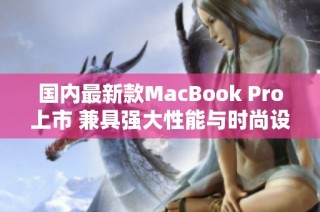 国内最新款MacBook Pro上市 兼具强大性能与时尚设计