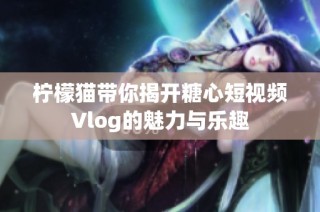 柠檬猫带你揭开糖心短视频Vlog的魅力与乐趣