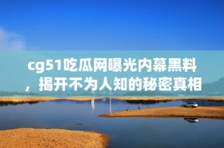 cg51吃瓜网曝光内幕黑料，揭开不为人知的秘密真相