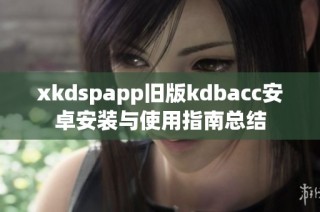 xkdspapp旧版kdbacc安卓安装与使用指南总结