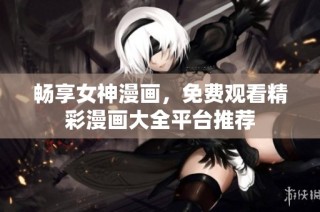 畅享女神漫画，免费观看精彩漫画大全平台推荐