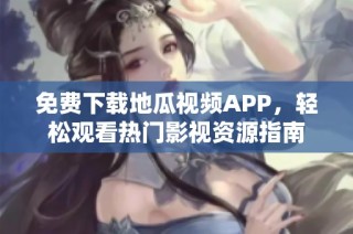 免费下载地瓜视频APP，轻松观看热门影视资源指南