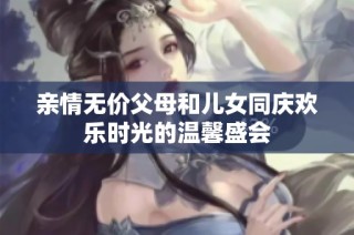 亲情无价父母和儿女同庆欢乐时光的温馨盛会