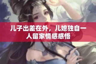 儿子出差在外，儿媳独自一人留家情感感悟