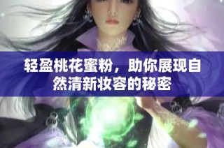 轻盈桃花蜜粉，助你展现自然清新妆容的秘密