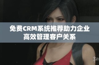 免费CRM系统推荐助力企业高效管理客户关系