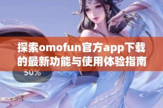 探索omofun官方app下载的最新功能与使用体验指南