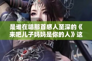 是谁在唱那首感人至深的《来吧儿子妈妈是你的人》这首歌呢