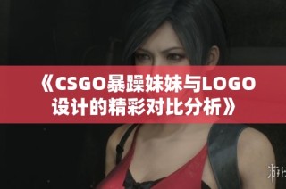 《CSGO暴躁妹妹与LOGO设计的精彩对比分析》