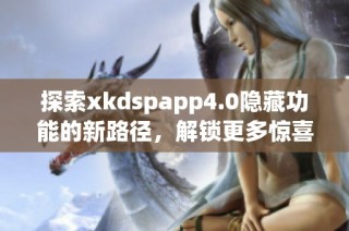 探索xkdspapp4.0隐藏功能的新路径，解锁更多惊喜体验