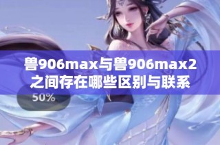兽906max与兽906max2之间存在哪些区别与联系