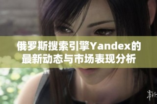 俄罗斯搜索引擎Yandex的最新动态与市场表现分析