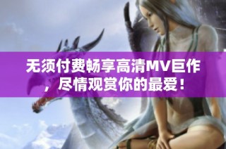 无须付费畅享高清MV巨作，尽情观赏你的最爱！