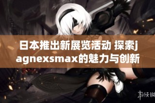 日本推出新展览活动 探索jagnexsmax的魅力与创新