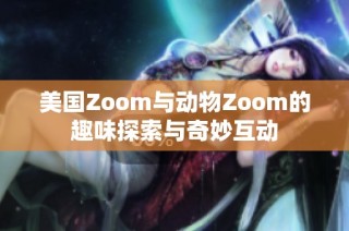 美国Zoom与动物Zoom的趣味探索与奇妙互动