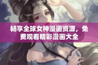 畅享全球女神漫画资源，免费观看精彩漫画大全