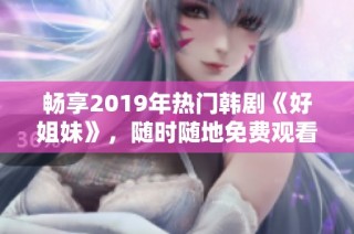 畅享2019年热门韩剧《好姐妹》，随时随地免费观看！