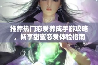 推荐热门恋爱养成手游攻略，畅享甜蜜恋爱体验指南