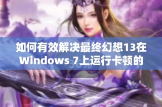 如何有效解决最终幻想13在Windows 7上运行卡顿的问题探讨与解决方案分享