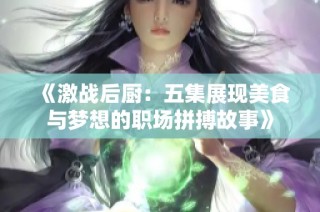 《激战后厨：五集展现美食与梦想的职场拼搏故事》