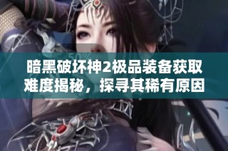 暗黑破坏神2极品装备获取难度揭秘，探寻其稀有原因与影响因素