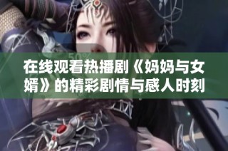 在线观看热播剧《妈妈与女婿》的精彩剧情与感人时刻分享