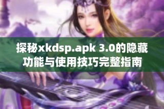 探秘xkdsp.apk 3.0的隐藏功能与使用技巧完整指南