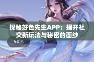 探秘好色先生APP：揭开社交新玩法与秘密的面纱