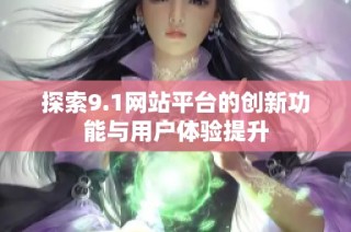 探索9.1网站平台的创新功能与用户体验提升