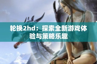 轮换2hd：探索全新游戏体验与策略乐趣