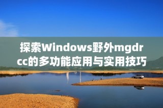 探索Windows野外mgdrcc的多功能应用与实用技巧