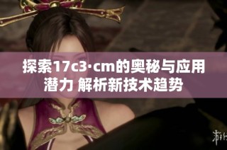 探索17c3·cm的奥秘与应用潜力 解析新技术趋势