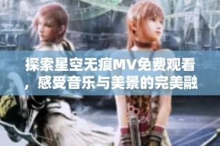 探索星空无痕MV免费观看，感受音乐与美景的完美融合