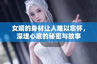 女婿的身材让人难以忘怀，深埋心底的秘密与故事