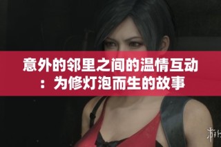 意外的邻里之间的温情互动：为修灯泡而生的故事