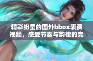 精彩纷呈的国外bbox表演视频，感受节奏与韵律的完美结合