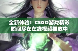 全新体验！CSGO游戏精彩瞬间尽在在线视频播放中