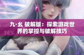 九·幺 破解版：探索游戏世界的掌控与破解技巧